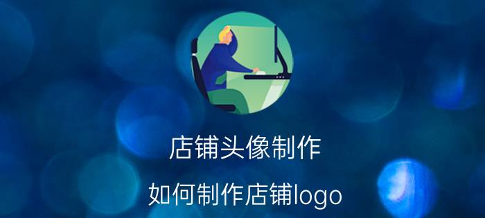 店铺头像制作 如何制作店铺logo？